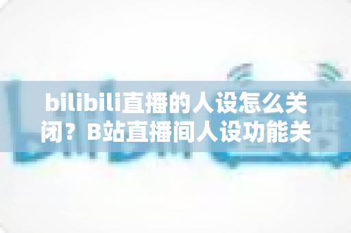bilibili直播的人设怎么关闭？B站直播间人设功能关闭方法与设置技巧全解析