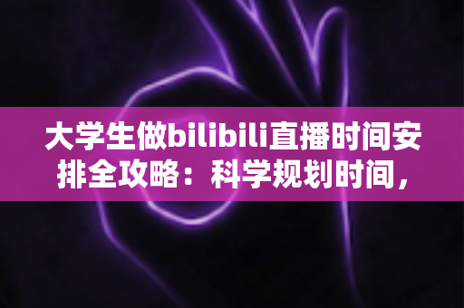 大学生做bilibili直播时间安排全攻略：科学规划时间，学业直播两不误