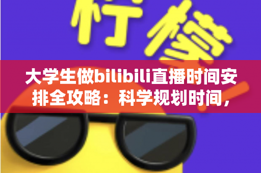 大学生做bilibili直播时间安排全攻略：科学规划时间，学业直播两不误
