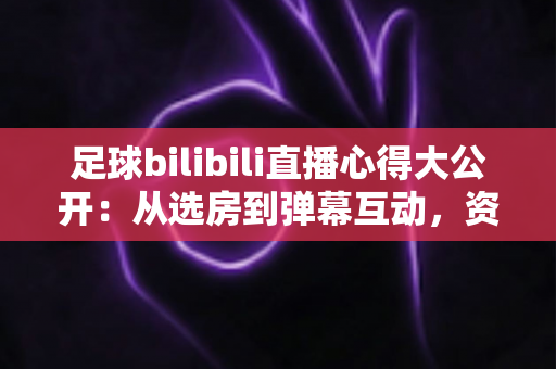 足球bilibili直播心得大公开:从选房到弹幕互动,资深球迷教你打造完美观赛体验 足球bilibili直播心得大公开:从选房到弹幕互动,资深球迷教你打造完美观赛体验