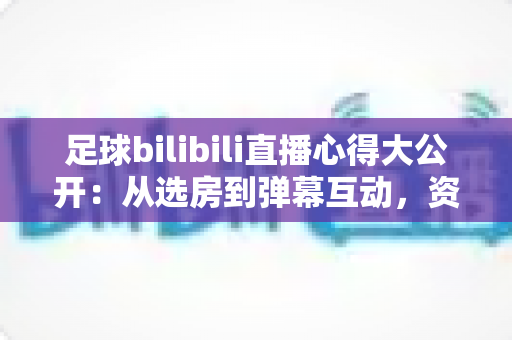 足球bilibili直播心得大公开:从选房到弹幕互动,资深球迷教你打造完美观赛体验 足球bilibili直播心得大公开:从选房到弹幕互动,资深球迷教你打造完美观赛体验