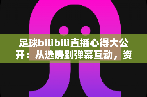 足球bilibili直播心得大公开:从选房到弹幕互动,资深球迷教你打造完美观赛体验 足球bilibili直播心得大公开:从选房到弹幕互动,资深球迷教你打造完美观赛体验
