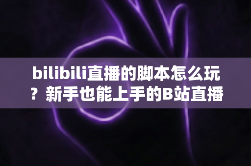 bilibili直播的脚本怎么玩?新手也能上手的B站直播脚本策划全攻略 bilibili直播的脚本怎么玩?新手也能上手的B站直播脚本策划全攻略