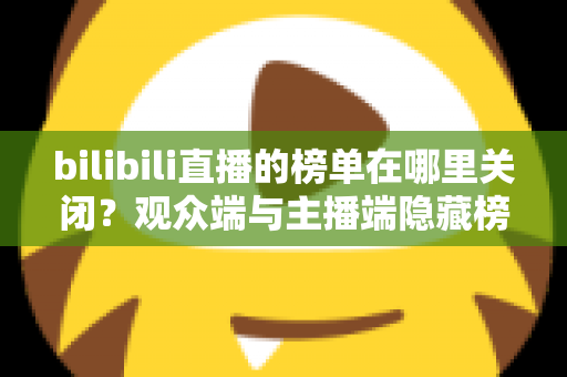 bilibili直播的榜单在哪里关闭？观众端与主播端隐藏榜单的超详细图文教程