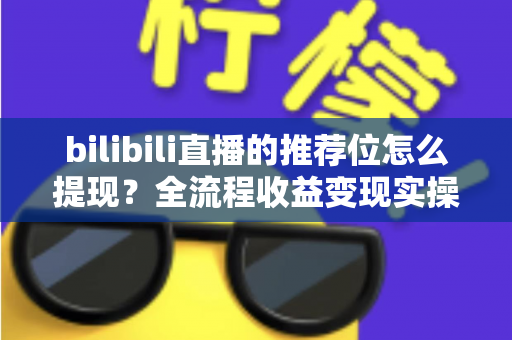 bilibili直播的推荐位怎么提现？全流程收益变现实操指南详解
