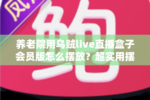 养老院用乌贼live直播盒子会员版怎么摆放?超实用摆放指南,让长者看得舒适、机构用得安心 养老院用乌贼live直播盒子会员版怎么摆放?超实用摆放指南,让长者看得舒适、机构用得安心