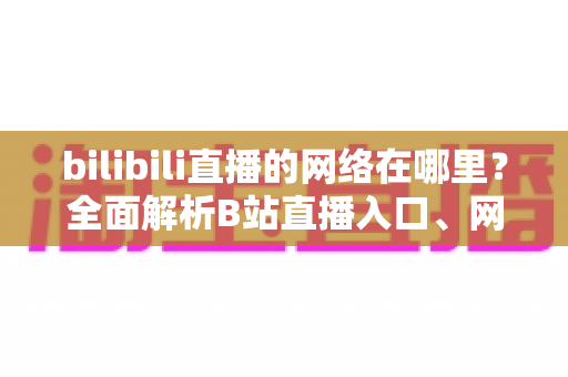 bilibili直播的网络在哪里?全面解析B站直播入口、网络要求与优化指南 bilibili直播的网络在哪里?全面解析B站直播入口、网络要求与优化指南