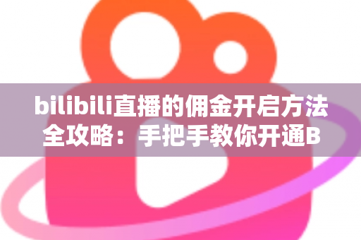 bilibili直播的佣金开启方法全攻略：手把手教你开通B站直播带货权限，轻松实现内容变现