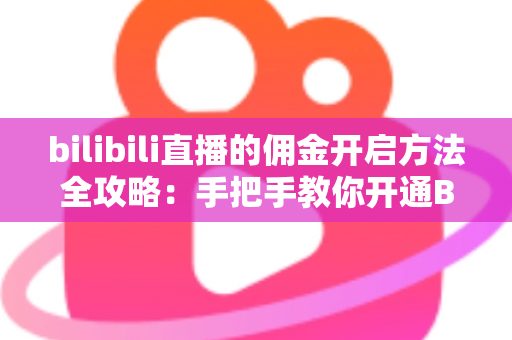 bilibili直播的佣金开启方法全攻略：手把手教你开通B站直播带货权限，轻松实现内容变现