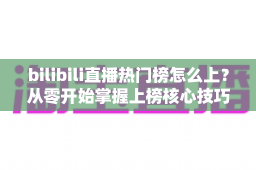 bilibili直播热门榜怎么上？从零开始掌握上榜核心技巧与实战攻略