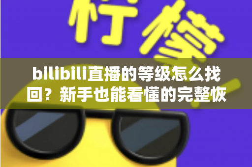 bilibili直播的等级怎么找回？新手也能看懂的完整恢复攻略
