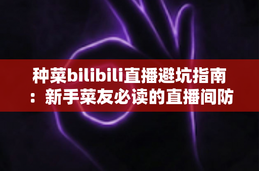 种菜bilibili直播避坑指南:新手菜友必读的直播间防骗与选购全攻略 种菜bilibili直播避坑指南:新手菜友必读的直播间防骗与选购全攻略