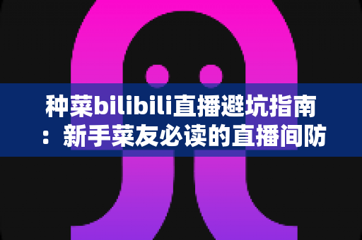 种菜bilibili直播避坑指南:新手菜友必读的直播间防骗与选购全攻略 种菜bilibili直播避坑指南:新手菜友必读的直播间防骗与选购全攻略