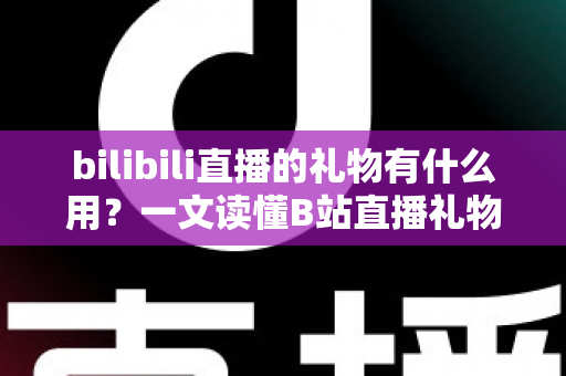 bilibili直播的礼物有什么用？一文读懂B站直播礼物的功能、价值与完整玩法