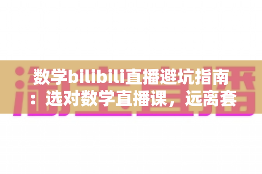 数学bilibili直播避坑指南:选对数学直播课,远离套路陷阱,高效提分不踩雷 数学bilibili直播避坑指南:选对数学直播课,远离套路陷阱,高效提分不踩雷