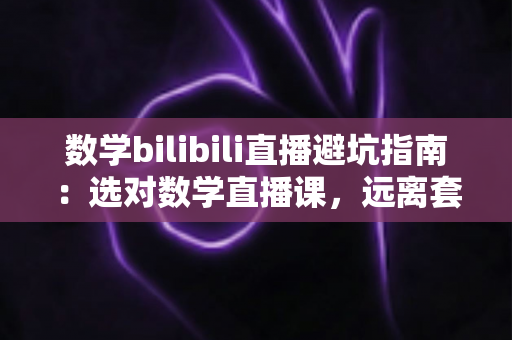 数学bilibili直播避坑指南:选对数学直播课,远离套路陷阱,高效提分不踩雷 数学bilibili直播避坑指南:选对数学直播课,远离套路陷阱,高效提分不踩雷