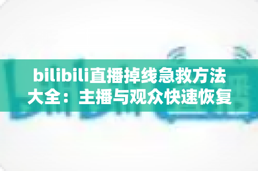bilibili直播掉线急救方法大全:主播与观众快速恢复直播的完整实用指南 bilibili直播掉线急救方法大全:主播与观众快速恢复直播的完整实用指南