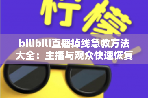 bilibili直播掉线急救方法大全:主播与观众快速恢复直播的完整实用指南 bilibili直播掉线急救方法大全:主播与观众快速恢复直播的完整实用指南