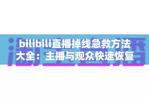 bilibili直播掉线急救方法大全:主播与观众快速恢复直播的完整实用指南 bilibili直播掉线急救方法大全:主播与观众快速恢复直播的完整实用指南