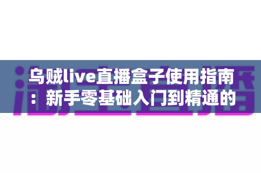 乌贼live直播盒子使用指南：新手零基础入门到精通的完整教程，助你畅享高清直播新体验