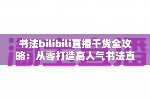 书法bilibili直播干货全攻略：从零打造高人气书法直播间的实战秘籍