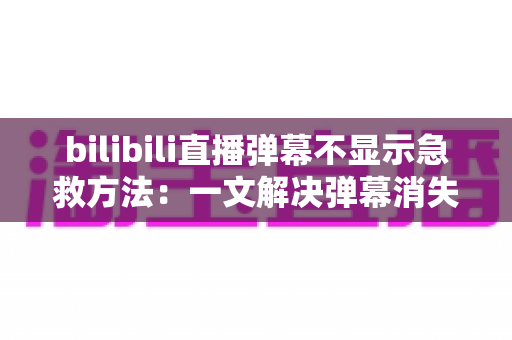 bilibili直播弹幕不显示急救方法：一文解决弹幕消失难题，快速恢复互动体验