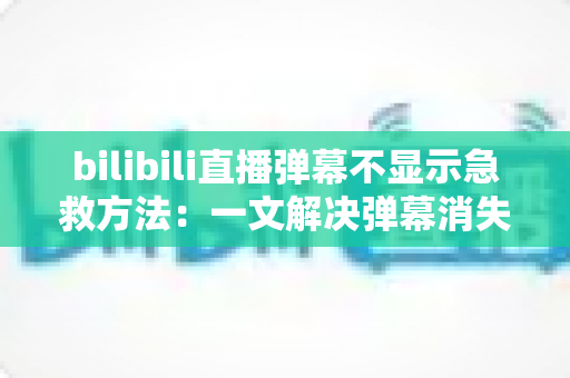 bilibili直播弹幕不显示急救方法：一文解决弹幕消失难题，快速恢复互动体验