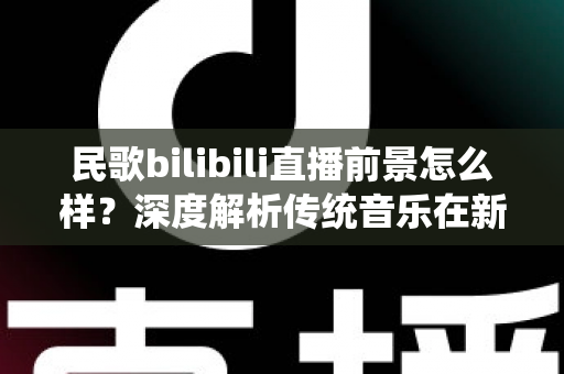 民歌bilibili直播前景怎么样?深度解析传统音乐在新平台的机遇与挑战 民歌bilibili直播前景怎么样?深度解析传统音乐在新平台的机遇与挑战
