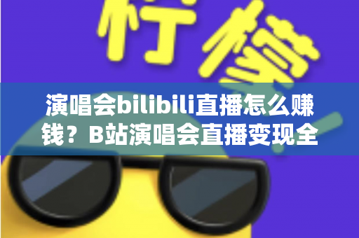 演唱会bilibili直播怎么赚钱？B站演唱会直播变现全攻略与实用运营指南