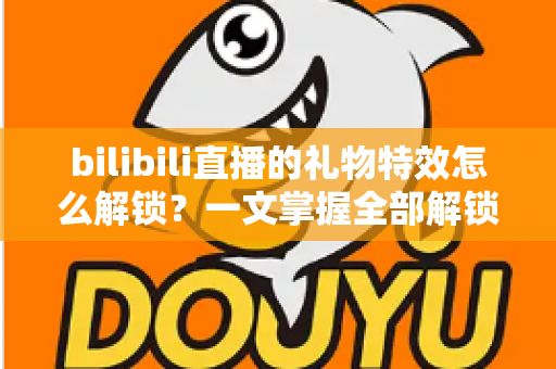 bilibili直播的礼物特效怎么解锁?一文掌握全部解锁技巧与观看体验升级指南 bilibili直播的礼物特效怎么解锁?一文掌握全部解锁技巧与观看体验升级指南