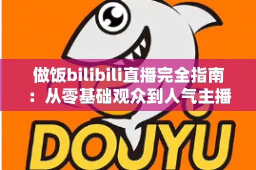 做饭bilibili直播完全指南：从零基础观众到人气主播的全方位实战手册
