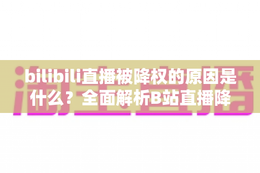 bilibili直播被降权的原因是什么?全面解析B站直播降权机制与恢复方法指南 bilibili直播被降权的原因是什么?全面解析B站直播降权机制与恢复方法指南