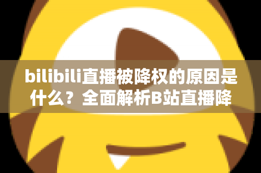 bilibili直播被降权的原因是什么?全面解析B站直播降权机制与恢复方法指南 bilibili直播被降权的原因是什么?全面解析B站直播降权机制与恢复方法指南