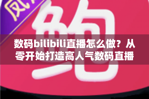 数码bilibili直播怎么做?从零开始打造高人气数码直播间的全流程实战指南 数码bilibili直播怎么做?从零开始打造高人气数码直播间的全流程实战指南