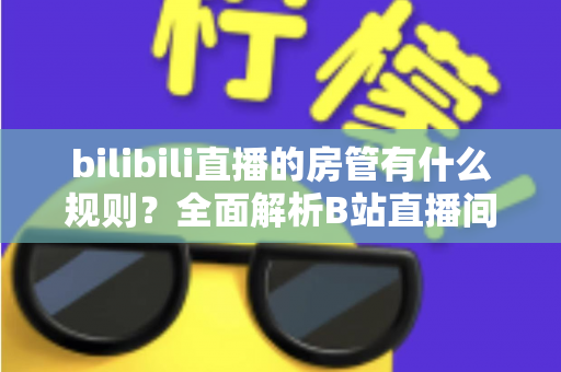 bilibili直播的房管有什么规则？全面解析B站直播间房管的职责、权限与行为规范