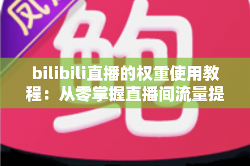 bilibili直播的权重使用教程：从零掌握直播间流量提升的完整实战指南