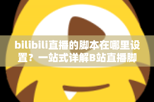 bilibili直播的脚本在哪里设置？一站式详解B站直播脚本设置方法与实战技巧