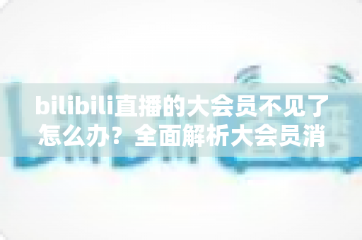 bilibili直播的大会员不见了怎么办?全面解析大会员消失原因与快速恢复攻略 bilibili直播的大会员不见了怎么办?全面解析大会员消失原因与快速恢复攻略