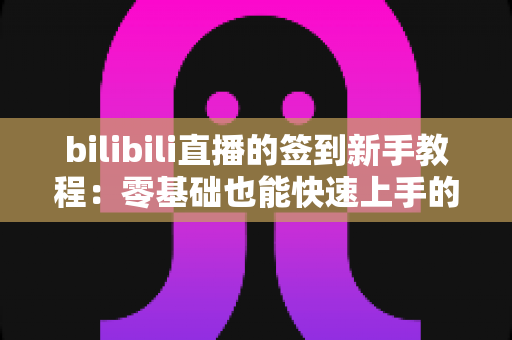 bilibili直播的签到新手教程：零基础也能快速上手的签到攻略，轻松领取福利与亲密度