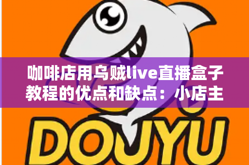 咖啡店用乌贼live直播盒子教程的优点和缺点：小店主开播前必读的实战解析