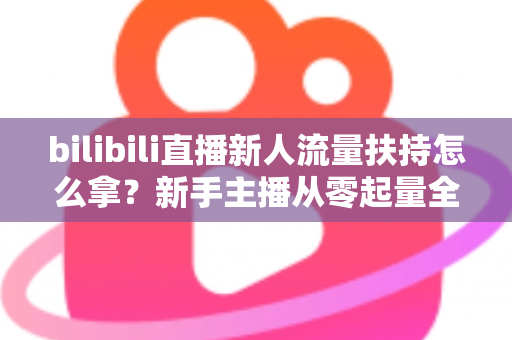 bilibili直播新人流量扶持怎么拿?新手主播从零起量全攻略 bilibili直播新人流量扶持怎么拿?新手主播从零起量全攻略