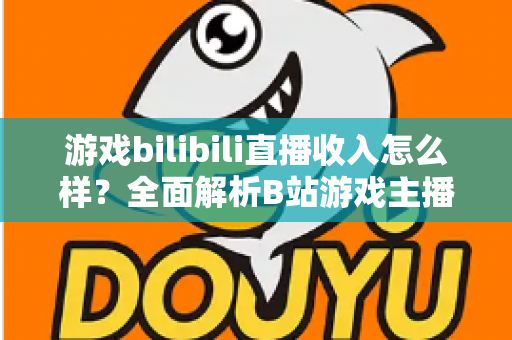 游戏bilibili直播收入怎么样？全面解析B站游戏主播的赚钱方式与真实收入水平