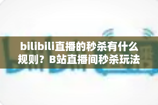 bilibili直播的秒杀有什么规则?B站直播间秒杀玩法与规则全解析 bilibili直播的秒杀有什么规则?B站直播间秒杀玩法与规则全解析