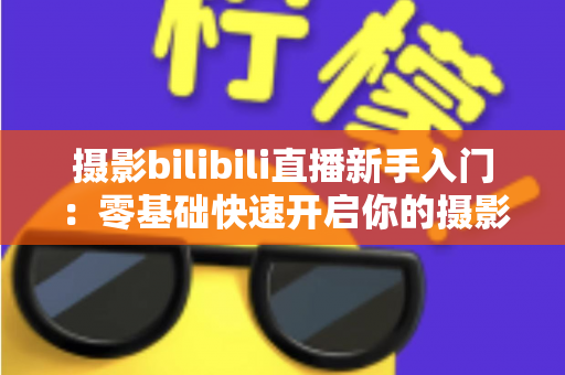 摄影bilibili直播新手入门:零基础快速开启你的摄影直播之路 摄影bilibili直播新手入门:零基础快速开启你的摄影直播之路
