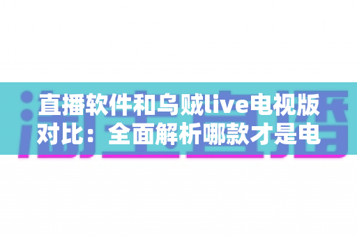 直播软件和乌贼live电视版对比:全面解析哪款才是电视大屏观影的最佳选择? 直播软件和乌贼live电视版对比:全面解析哪款才是电视大屏观影的最佳选择?