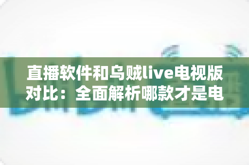 直播软件和乌贼live电视版对比:全面解析哪款才是电视大屏观影的最佳选择? 直播软件和乌贼live电视版对比:全面解析哪款才是电视大屏观影的最佳选择?