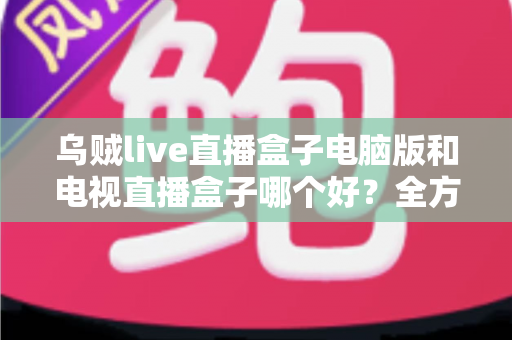 乌贼live直播盒子电脑版和电视直播盒子哪个好?全方位对比评测帮你选对不选贵 乌贼live直播盒子电脑版和电视直播盒子哪个好?全方位对比评测帮你选对不选贵