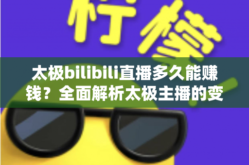太极bilibili直播多久能赚钱？全面解析太极主播的变现周期与实战策略