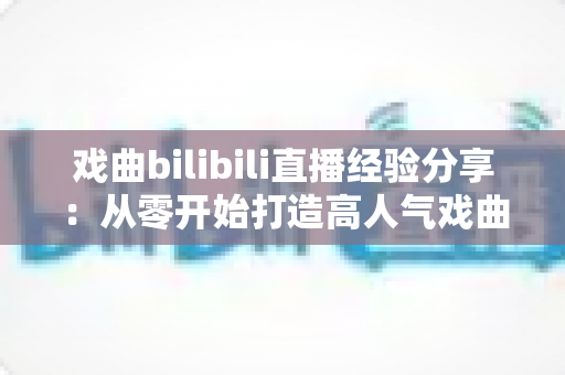 戏曲bilibili直播经验分享:从零开始打造高人气戏曲直播间的实战指南 戏曲bilibili直播经验分享:从零开始打造高人气戏曲直播间的实战指南