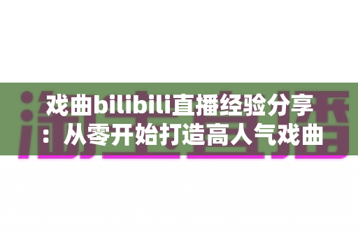 戏曲bilibili直播经验分享:从零开始打造高人气戏曲直播间的实战指南 戏曲bilibili直播经验分享:从零开始打造高人气戏曲直播间的实战指南
